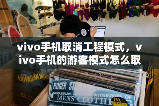 vivo手机取消工程模式，vivo手机的游客模式怎么取消-第1张图片-星选测评