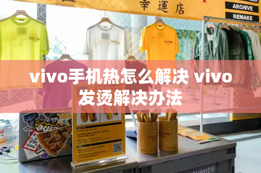 vivo手机热怎么解决 vivo发烫解决办法-第1张图片-星选测评