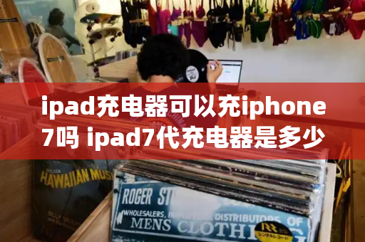 ipad充电器可以充iphone7吗 ipad7代充电器是多少瓦的