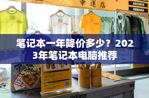 笔记本一年降价多少？2023年笔记本电脑推荐