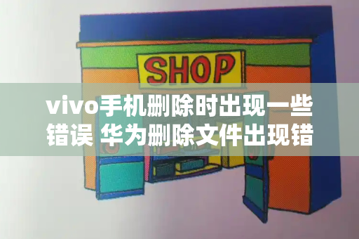 vivo手机删除时出现一些错误 华为删除文件出现错误删不了-第1张图片-星选测评