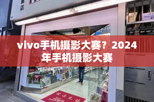 vivo手机摄影大赛？2024年手机摄影大赛