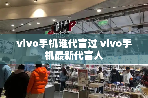 vivo手机谁代言过 vivo手机最新代言人-第1张图片-星选测评