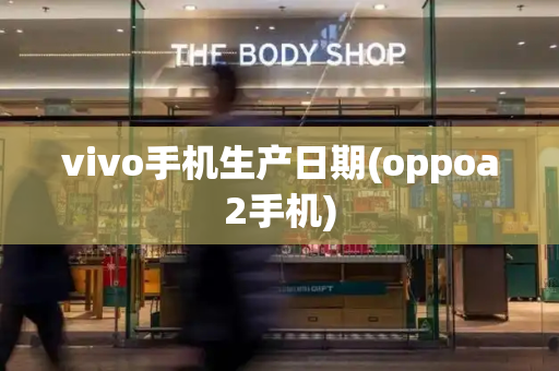 vivo手机生产日期(oppoa2手机)-第1张图片-星选测评