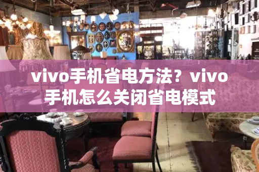 vivo手机省电方法？vivo手机怎么关闭省电模式