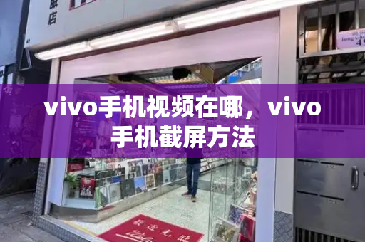 vivo手机视频在哪，vivo手机截屏方法-第1张图片-星选测评