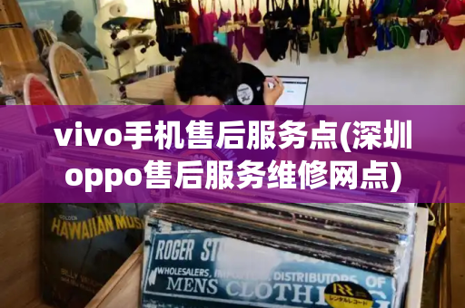 vivo手机售后服务点(深圳oppo售后服务维修网点)