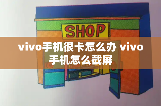 vivo手机很卡怎么办 vivo手机怎么截屏-第1张图片-星选测评