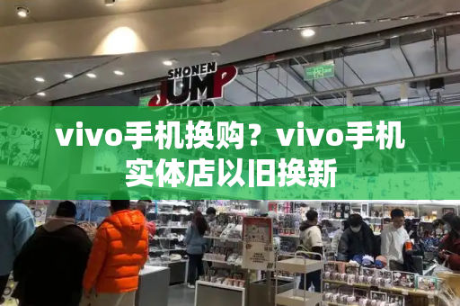 vivo手机换购？vivo手机实体店以旧换新-第1张图片-星选测评