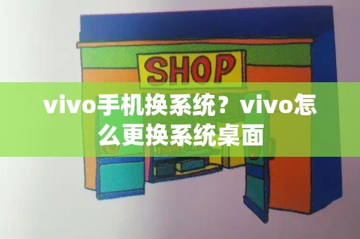 vivo手机换系统？vivo怎么更换系统桌面-第1张图片-星选测评