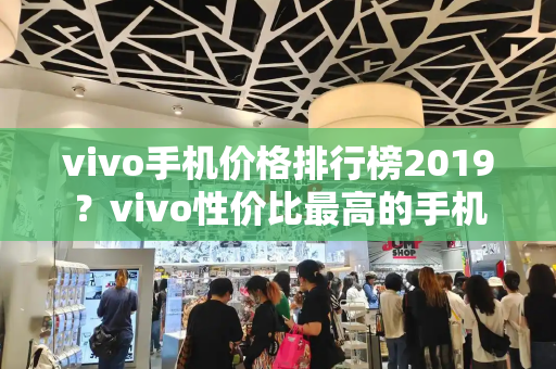 vivo手机价格排行榜2019？vivo性价比最高的手机-第1张图片-星选测评