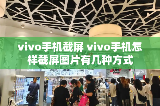 vivo手机截屏 vivo手机怎样截屏图片有几种方式-第1张图片-星选测评