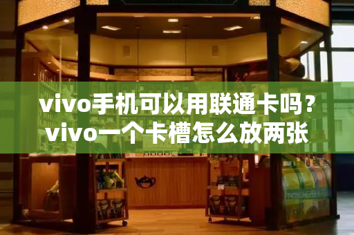 vivo手机可以用联通卡吗？vivo一个卡槽怎么放两张卡-第1张图片-星选测评