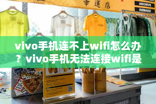 vivo手机连不上wifi怎么办？vivo手机无法连接wifi是怎么回事-第1张图片-星选测评