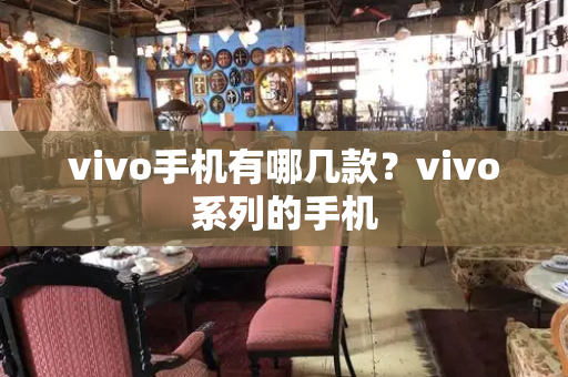 vivo手机有哪几款？vivo系列的手机-第1张图片-星选测评