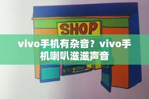 vivo手机有杂音？vivo手机喇叭滋滋声音