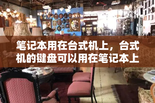 笔记本用在台式机上，台式机的键盘可以用在笔记本上吗-第1张图片-星选值得买