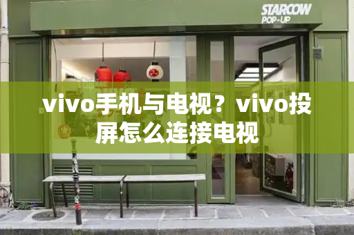 vivo手机与电视？vivo投屏怎么连接电视-第1张图片-星选测评