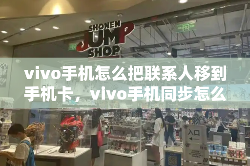 vivo手机怎么把联系人移到手机卡，vivo手机同步怎么彻底关闭-第1张图片-星选测评