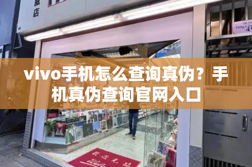 vivo手机怎么查询真伪？手机真伪查询官网入口