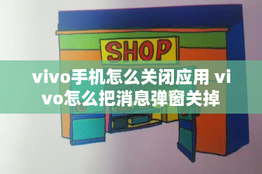 vivo手机怎么关闭应用 vivo怎么把消息弹窗关掉