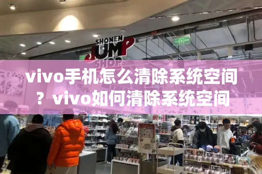 vivo手机怎么清除系统空间？vivo如何清除系统空间