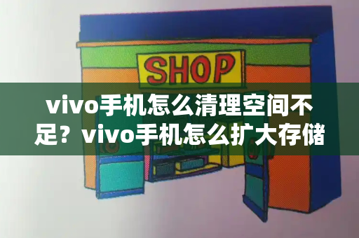 vivo手机怎么清理空间不足？vivo手机怎么扩大存储空间