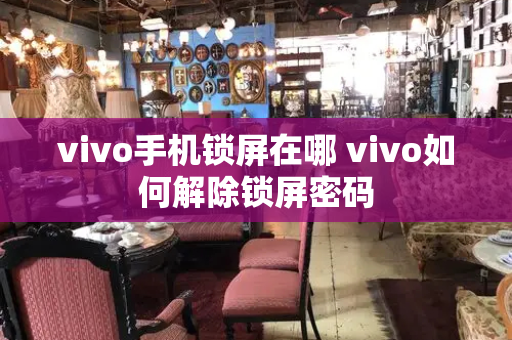 vivo手机锁屏在哪 vivo如何解除锁屏密码-第1张图片-星选测评