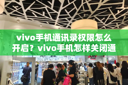 vivo手机通讯录权限怎么开启？vivo手机怎样关闭通讯录授权-第1张图片-星选测评