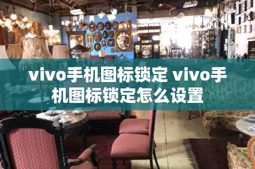 vivo手机图标锁定 vivo手机图标锁定怎么设置