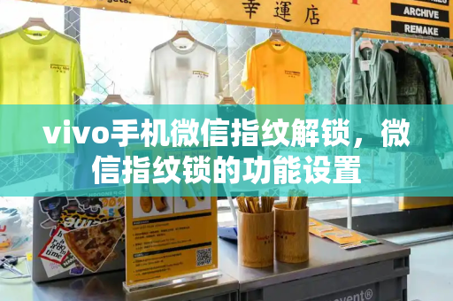 vivo手机微信指纹解锁，微信指纹锁的功能设置