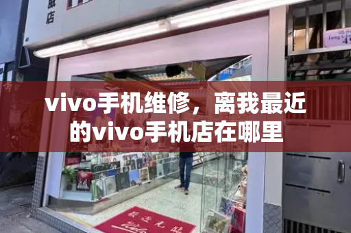 vivo手机维修，离我最近的vivo手机店在哪里