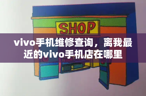 vivo手机维修查询，离我最近的vivo手机店在哪里-第1张图片-星选测评