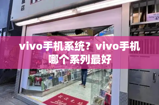 vivo手机系统？vivo手机哪个系列最好-第1张图片-星选测评