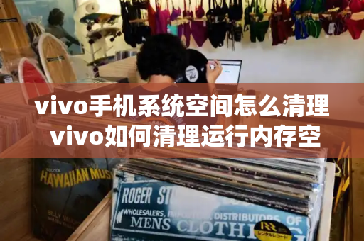 vivo手机系统空间怎么清理 vivo如何清理运行内存空间