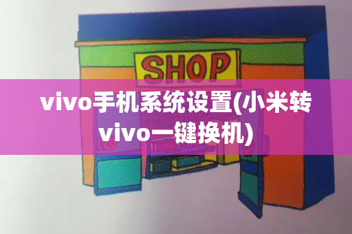 vivo手机系统设置(小米转vivo一键换机)-第1张图片-星选测评