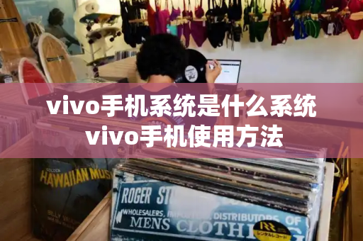 vivo手机系统是什么系统 vivo手机使用方法-第1张图片-星选测评