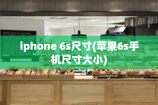 iphone 6s尺寸(苹果6s手机尺寸大小)