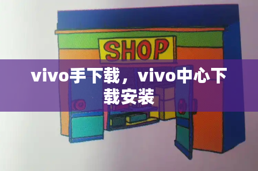 vivo手下载，vivo中心下载安装-第1张图片-星选测评