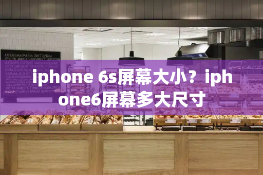 iphone 6s屏幕大小？iphone6屏幕多大尺寸