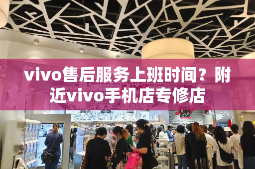 vivo售后服务上班时间？附近vivo手机店专修店