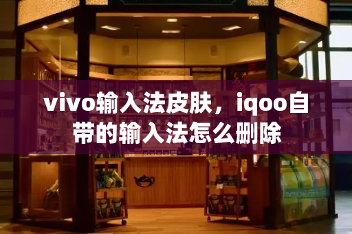 vivo输入法皮肤，iqoo自带的输入法怎么删除-第1张图片-星选测评