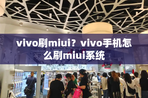 vivo刷miui？vivo手机怎么刷miui系统-第1张图片-星选测评