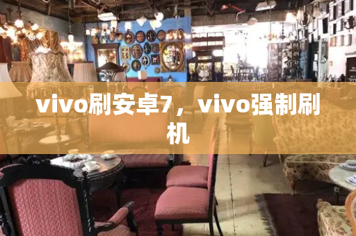 vivo刷安卓7，vivo强制刷机-第1张图片-星选测评