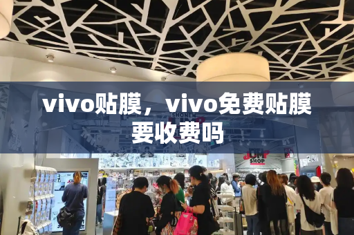 vivo贴膜，vivo免费贴膜要收费吗-第1张图片-星选测评