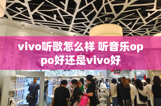 vivo听歌怎么样 听音乐oppo好还是vivo好