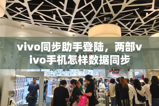 vivo同步助手登陆，两部vivo手机怎样数据同步-第1张图片-星选测评