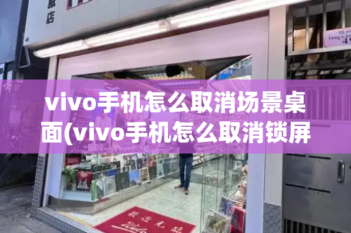 vivo手机怎么取消场景桌面(vivo手机怎么取消锁屏壁纸)-第1张图片-星选测评