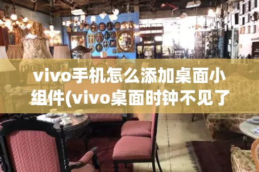 vivo手机怎么添加桌面小组件(vivo桌面时钟不见了恢复)-第1张图片-星选测评