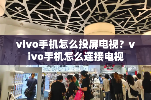 vivo手机怎么投屏电视？vivo手机怎么连接电视-第1张图片-星选测评